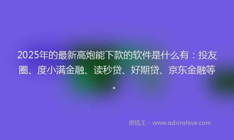 2025年的最新高炮能下款的软件是什么有：投友圈、度小满金融、读秒贷、好期贷、京东金融等。