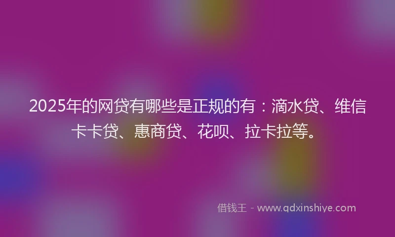 2025年的网贷有哪些是正规的有：滴水贷、维信卡卡贷、惠商贷、花呗、拉卡拉等。