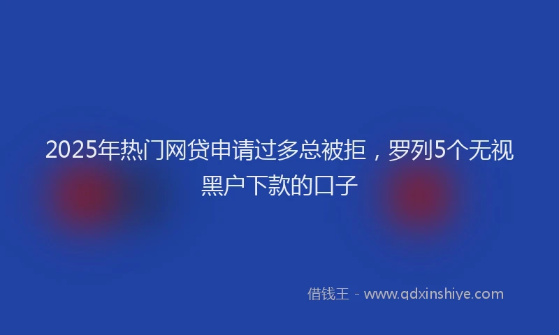2025年热门网贷申请过多总被拒，罗列5个无视黑户下款的口子