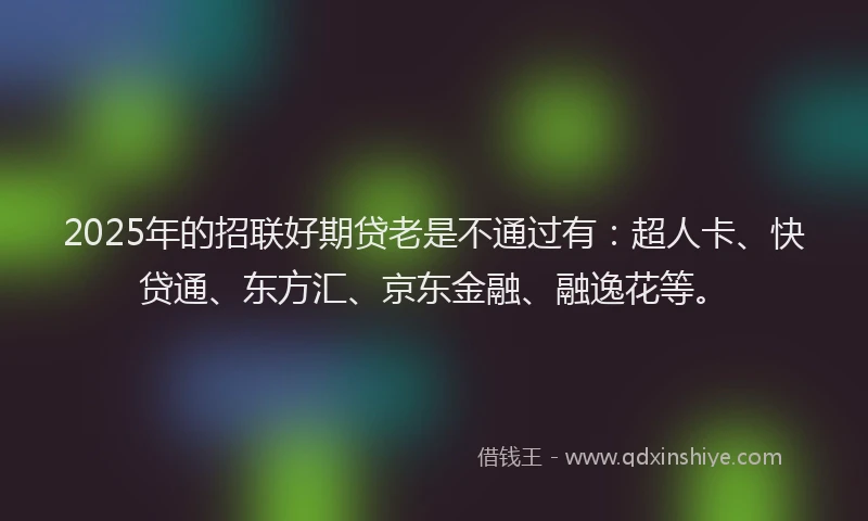 2025年的招联好期贷老是不通过有：超人卡、快贷通、东方汇、京东金融、融逸花等。