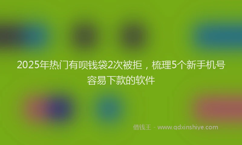 2025年热门有呗钱袋2次被拒，梳理5个新手机号容易下款的软件