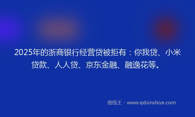 2025年的浙商银行经营贷被拒有：你我贷、小米贷款、人人贷、京东金融、融逸花等。