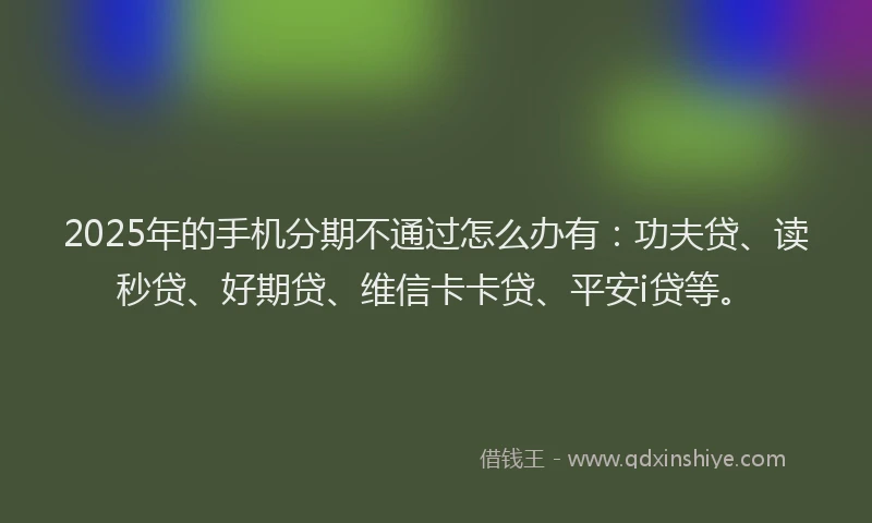2025年的手机分期不通过怎么办有：功夫贷、读秒贷、好期贷、维信卡卡贷、平安i贷等。