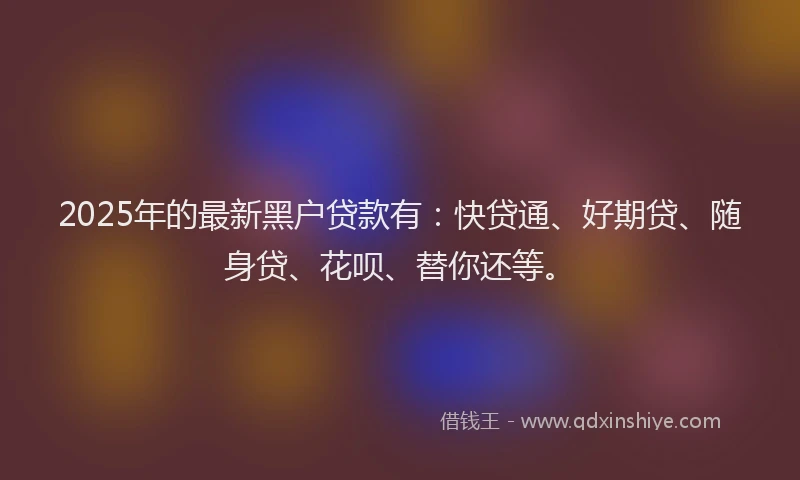 2025年的最新黑户贷款有：快贷通、好期贷、随身贷、花呗、替你还等。