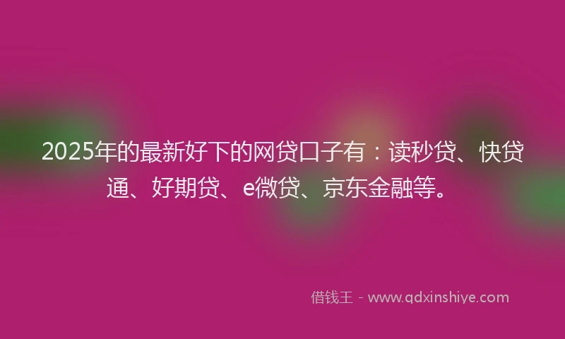 2025年的最新好下的网贷口子有：读秒贷、快贷通、好期贷、e微贷、京东金融等。