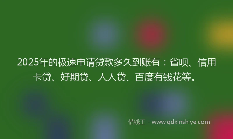 2025年的极速申请贷款多久到账有：省呗、信用卡贷、好期贷、人人贷、百度有钱花等。