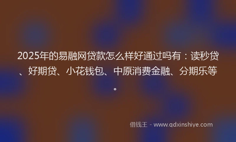 2025年的易融网贷款怎么样好通过吗有：读秒贷、好期贷、小花钱包、中原消费金融、分期乐等。