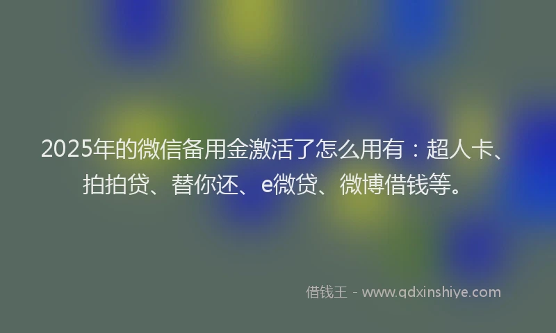 2025年的微信备用金激活了怎么用有：超人卡、拍拍贷、替你还、e微贷、微博借钱等。