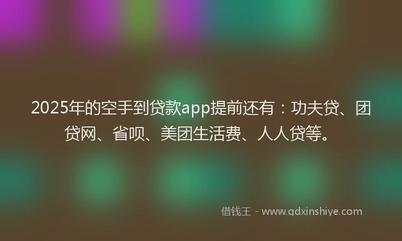 2025年的空手到贷款app提前还有：功夫贷、团贷网、省呗、美团生活费、人人贷等。