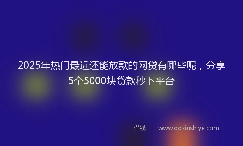 2025年热门最近还能放款的网贷有哪些呢，分享5个5000块贷款秒下平台