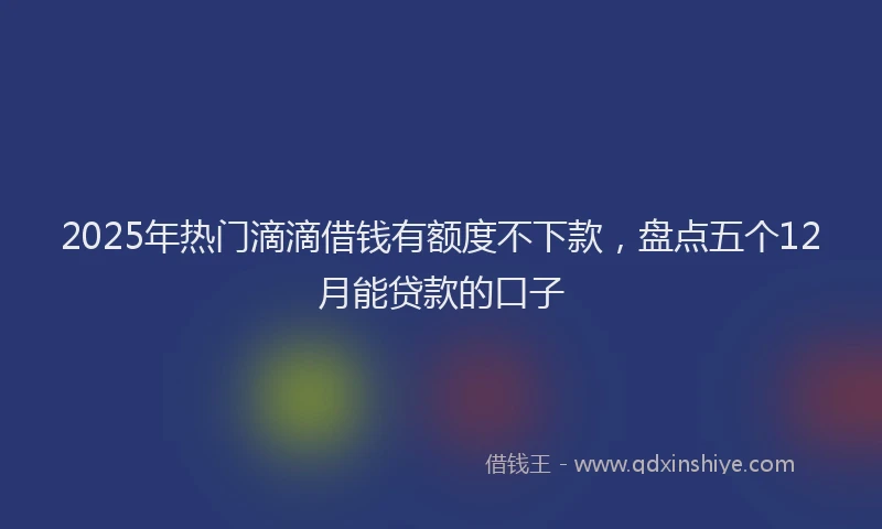 2025年热门滴滴借钱有额度不下款，盘点五个12月能贷款的口子