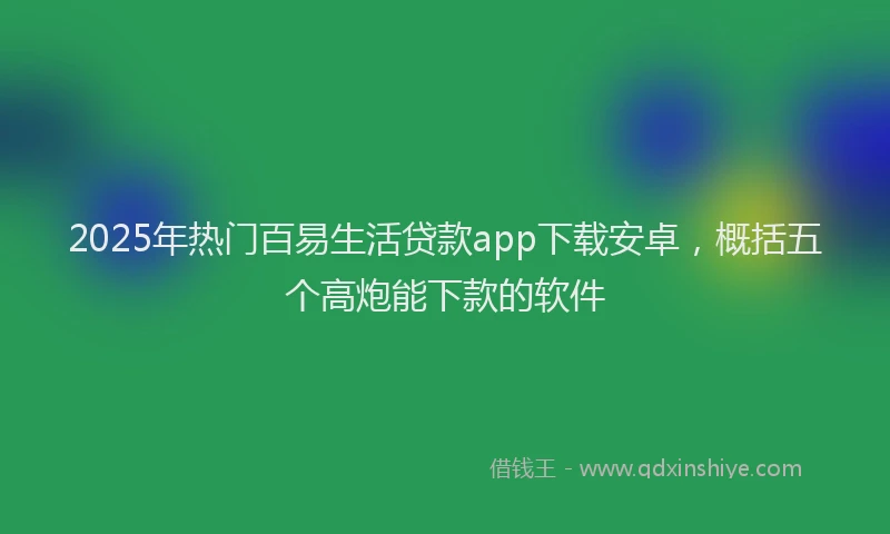 2025年热门百易生活贷款app下载安卓，概括五个高炮能下款的软件