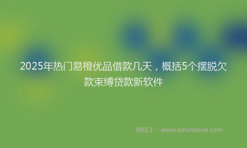 2025年热门易橙优品借款几天，概括5个摆脱欠款束缚贷款新软件