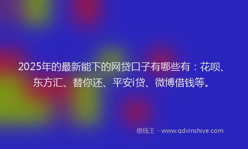 2025年的最新能下的网贷口子有哪些有：花呗、东方汇、替你还、平安i贷、微博借钱等。