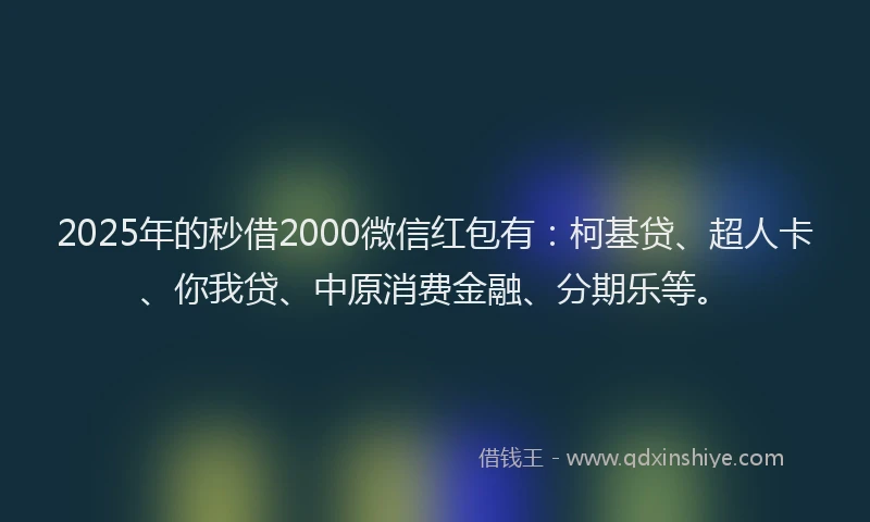 2025年的秒借2000微信红包有：柯基贷、超人卡、你我贷、中原消费金融、分期乐等。