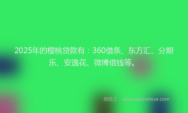 2025年的樱桃贷款有：360借条、东方汇、分期乐、安逸花、微博借钱等。