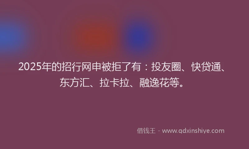 2025年的招行网申被拒了有：投友圈、快贷通、东方汇、拉卡拉、融逸花等。