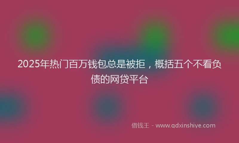 2025年热门百万钱包总是被拒，概括五个不看负债的网贷平台