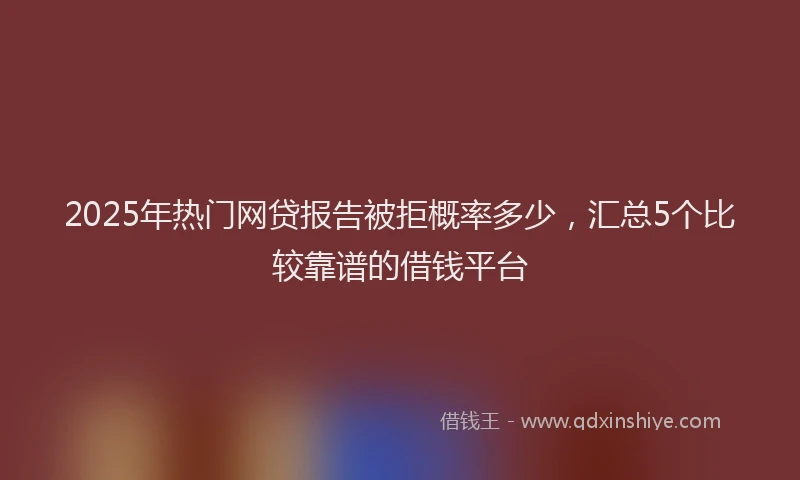 2025年热门网贷报告被拒概率多少，汇总5个比较靠谱的借钱平台
