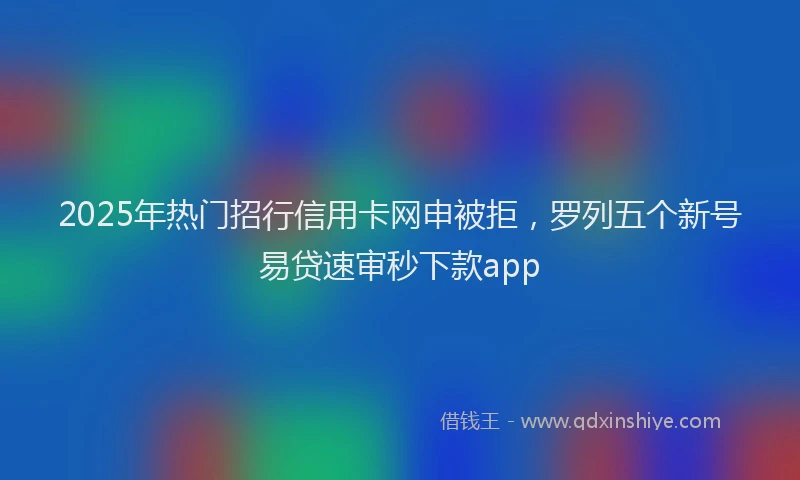 2025年热门招行信用卡网申被拒，罗列五个新号易贷速审秒下款app