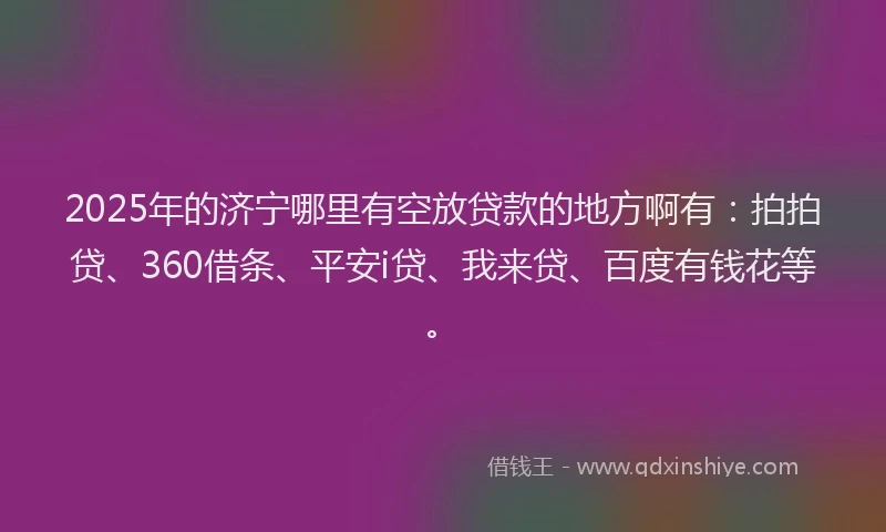 2025年的济宁哪里有空放贷款的地方啊有：拍拍贷、360借条、平安i贷、我来贷、百度有钱花等。
