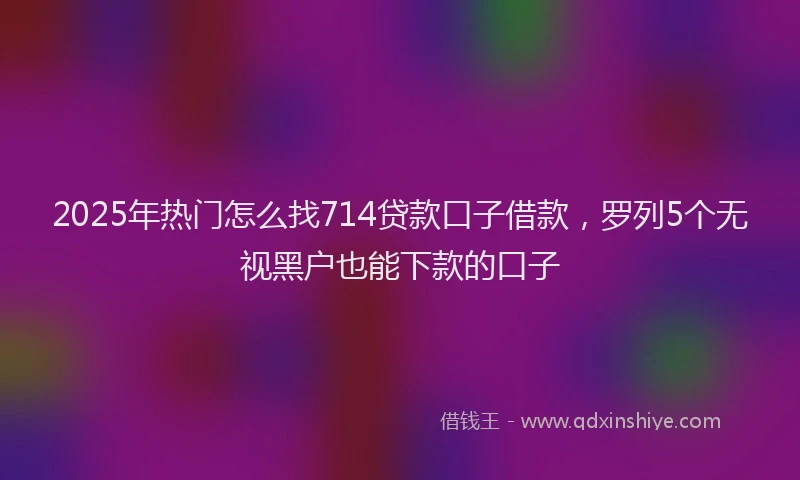 2025年热门怎么找714贷款口子借款，罗列5个无视黑户也能下款的口子
