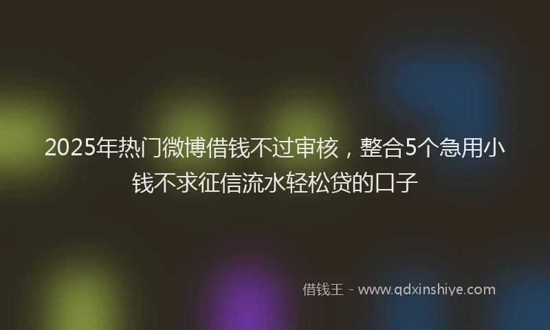 2025年热门微博借钱不过审核，整合5个急用小钱不求征信流水轻松贷的口子