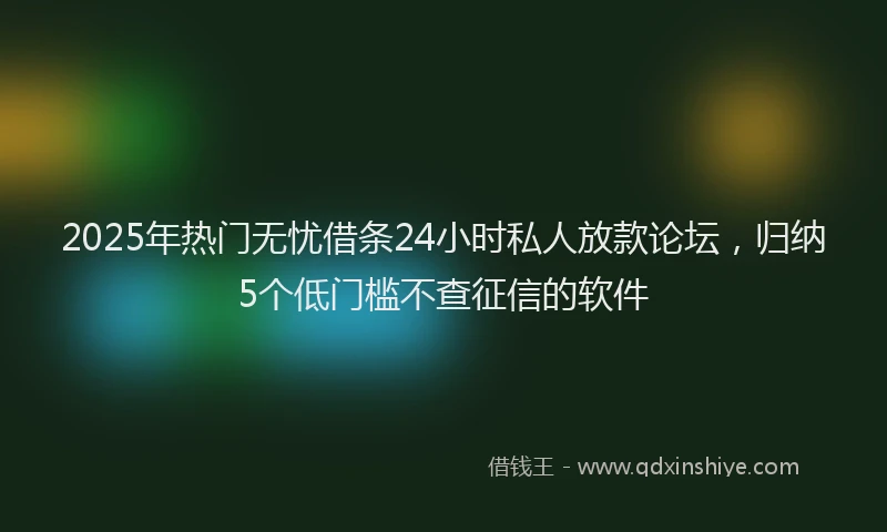 2025年热门无忧借条24小时私人放款论坛，归纳5个低门槛不查征信的软件
