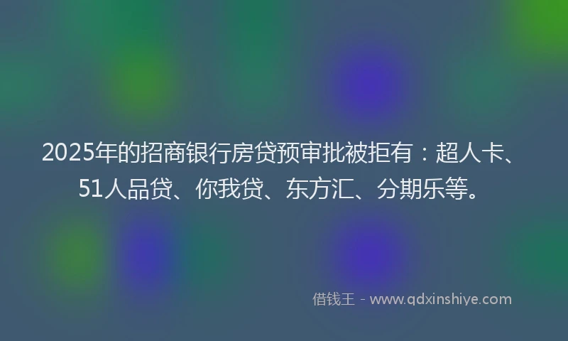 2025年的招商银行房贷预审批被拒有：超人卡、51人品贷、你我贷、东方汇、分期乐等。