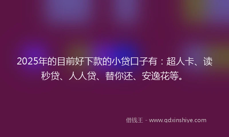 2025年的目前好下款的小贷口子有：超人卡、读秒贷、人人贷、替你还、安逸花等。