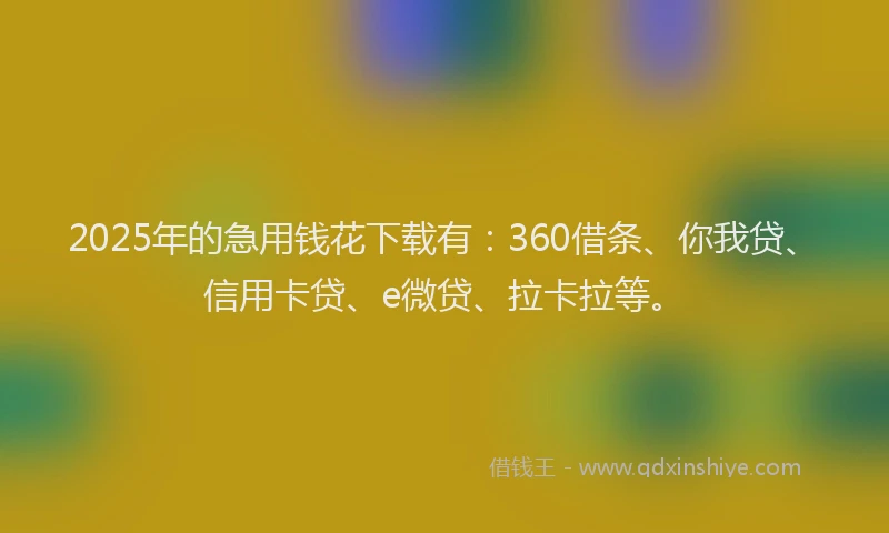 2025年的急用钱花下载有：360借条、你我贷、信用卡贷、e微贷、拉卡拉等。