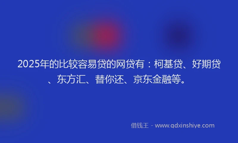 2025年的比较容易贷的网贷有：柯基贷、好期贷、东方汇、替你还、京东金融等。