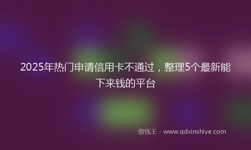2025年热门申请信用卡不通过，整理5个最新能下来钱的平台