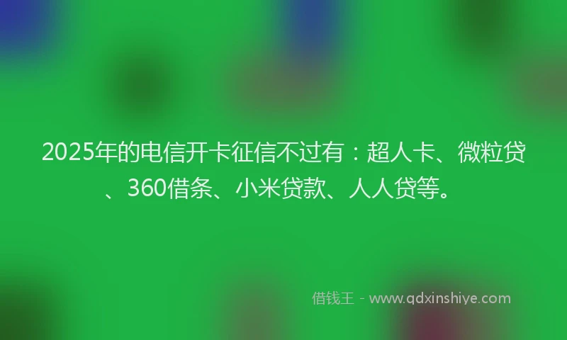 2025年的电信开卡征信不过有：超人卡、微粒贷、360借条、小米贷款、人人贷等。