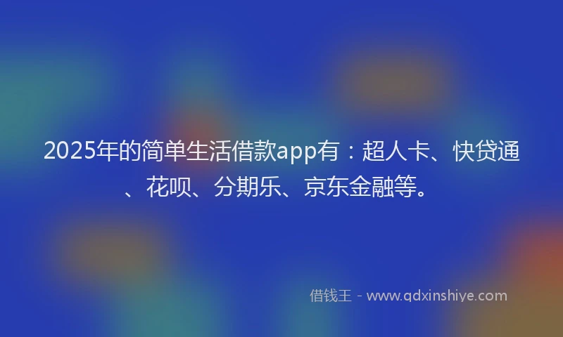 2025年的简单生活借款app有：超人卡、快贷通、花呗、分期乐、京东金融等。