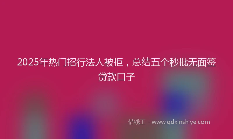 2025年热门招行法人被拒，总结五个秒批无面签贷款口子