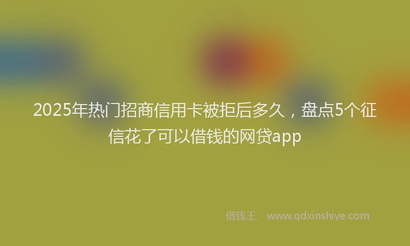 2025年热门招商信用卡被拒后多久，盘点5个征信花了可以借钱的网贷app