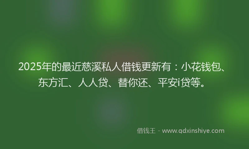 2025年的最近慈溪私人借钱更新有：小花钱包、东方汇、人人贷、替你还、平安i贷等。