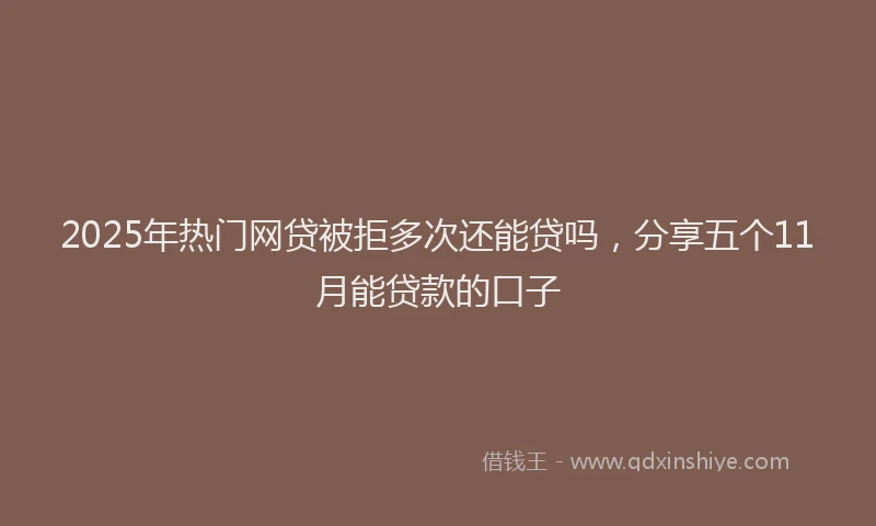 2025年热门网贷被拒多次还能贷吗，分享五个11月能贷款的口子