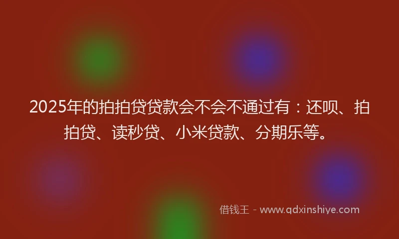 2025年的拍拍贷贷款会不会不通过有：还呗、拍拍贷、读秒贷、小米贷款、分期乐等。