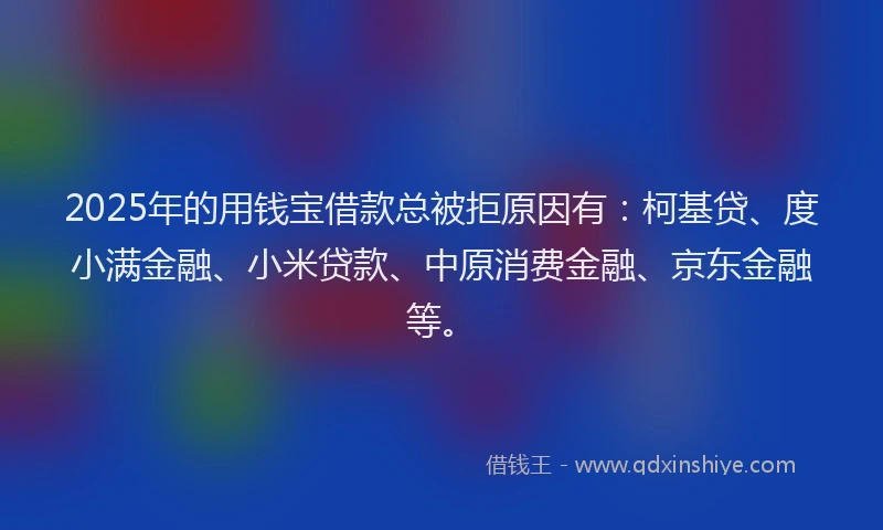2025年的用钱宝借款总被拒原因有：柯基贷、度小满金融、小米贷款、中原消费金融、京东金融等。