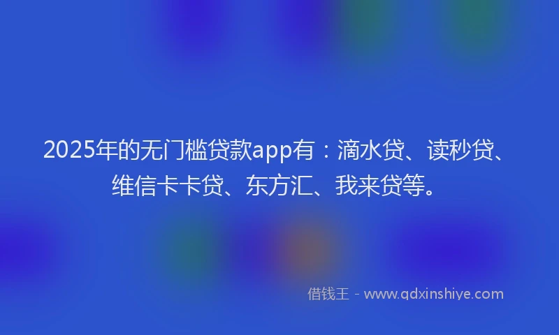 2025年的无门槛贷款app有：滴水贷、读秒贷、维信卡卡贷、东方汇、我来贷等。