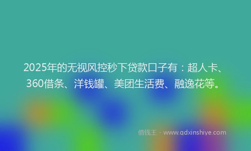 2025年的无视风控秒下贷款口子有：超人卡、360借条、洋钱罐、美团生活费、融逸花等。