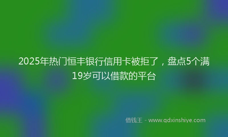 2025年热门恒丰银行信用卡被拒了，盘点5个满19岁可以借款的平台