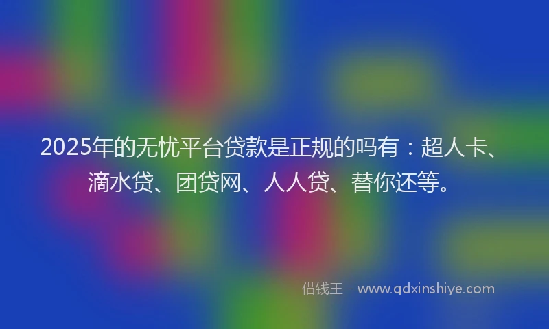 2025年的无忧平台贷款是正规的吗有：超人卡、滴水贷、团贷网、人人贷、替你还等。