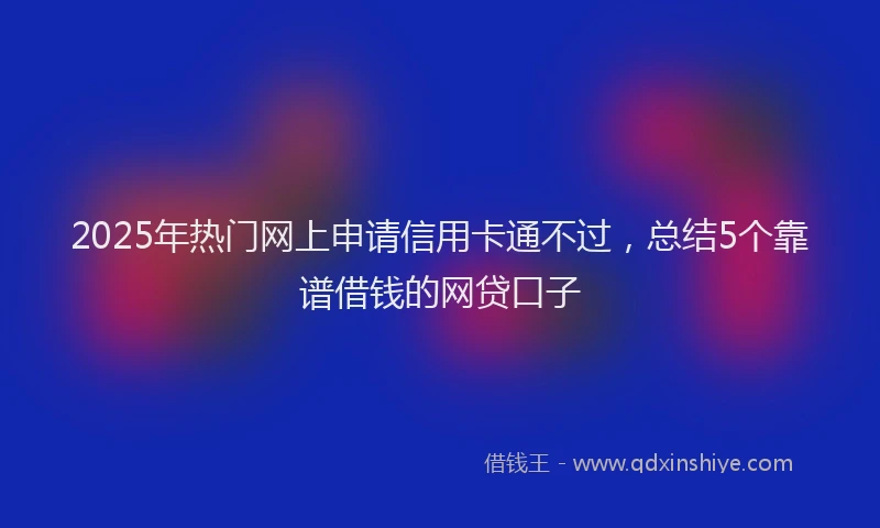 2025年热门网上申请信用卡通不过，总结5个靠谱借钱的网贷口子