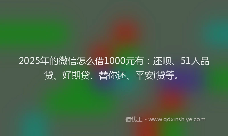 2025年的微信怎么借1000元有：还呗、51人品贷、好期贷、替你还、平安i贷等。