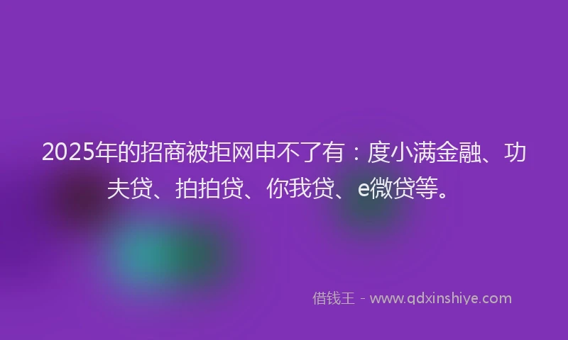 2025年的招商被拒网申不了有：度小满金融、功夫贷、拍拍贷、你我贷、e微贷等。