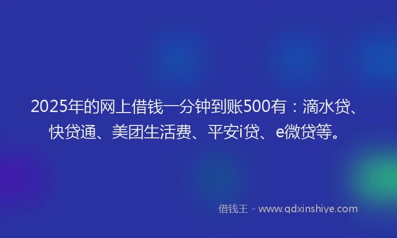2025年的网上借钱一分钟到账500有：滴水贷、快贷通、美团生活费、平安i贷、e微贷等。