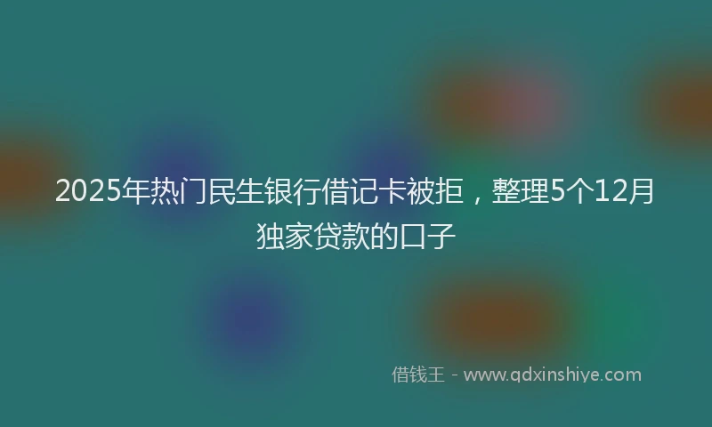 2025年热门民生银行借记卡被拒，整理5个12月独家贷款的口子